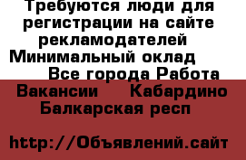 Требуются люди для регистрации на сайте рекламодателей › Минимальный оклад ­ 50 000 - Все города Работа » Вакансии   . Кабардино-Балкарская респ.